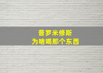 普罗米修斯 为啥喝那个东西